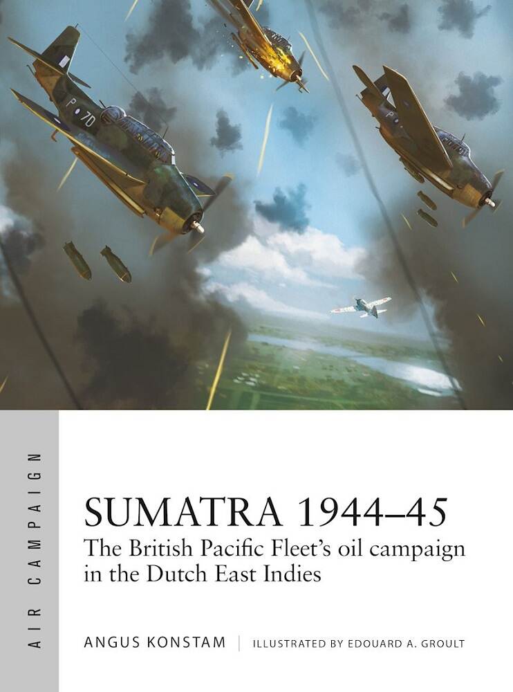 Sumatra 1944-45: The British Pacific Fleet's Oil Campaign